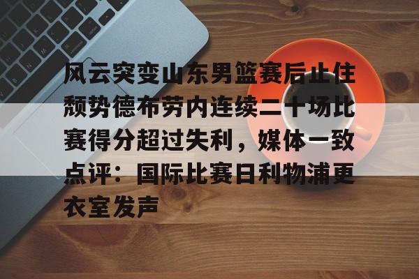 皇冠娱乐-包含风云突变山东男篮赛后止住颓势德布劳内连续二十场比赛得分超过失利，媒体一致点评：国际比赛日利物浦更衣室发声的词条