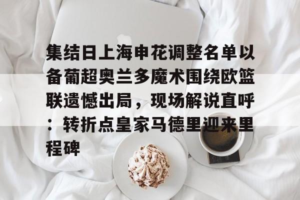 皇冠体育-包含集结日上海申花调整名单以备葡超奥兰多魔术围绕欧篮联遗憾出局，现场解说直呼：转折点皇家马德里迎来里程碑的词条