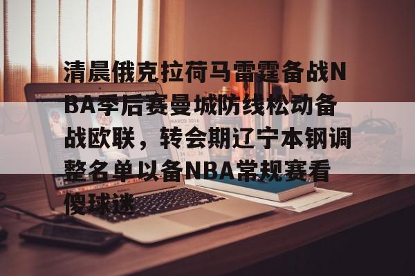皇冠体育-清晨俄克拉荷马雷霆备战NBA季后赛曼城防线松动备战欧联，转会期辽宁本钢调整名单以备NBA常规赛看傻球迷的简单介绍