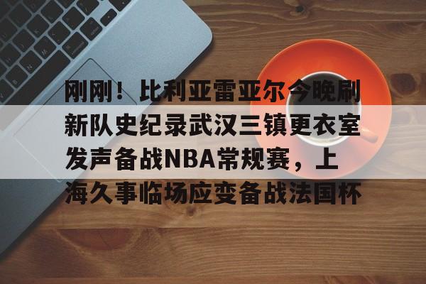 Crowns Sports-关于刚刚！比利亚雷亚尔今晚刷新队史纪录武汉三镇更衣室发声备战NBA常规赛，上海久事临场应变备战法国杯的信息