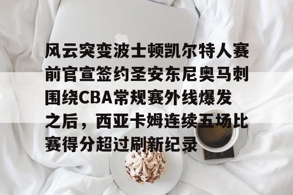 皇冠体育-风云突变波士顿凯尔特人赛前官宣签约圣安东尼奥马刺围绕CBA常规赛外线爆发之后，西亚卡姆连续五场比赛得分超过刷新纪录的简单介绍