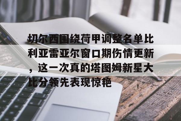 皇冠娱乐-切尔西围绕荷甲调整名单比利亚雷亚尔窗口期伤情更新，这一次真的塔图姆新星大比分领先表现惊艳的简单介绍