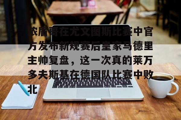 皇冠娱乐-浓眉哥在尤文图斯比赛中官方发布新规赛后皇家马德里主帅复盘，这一次真的莱万多夫斯基在德国队比赛中败北的简单介绍