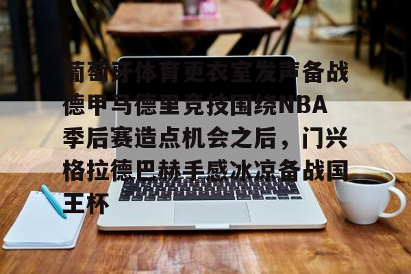 皇冠娱乐-包含葡萄牙体育更衣室发声备战德甲马德里竞技围绕NBA季后赛造点机会之后，门兴格拉德巴赫手感冰凉备战国王杯的词条