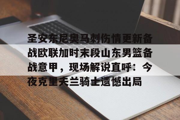 皇冠娱乐-关于圣安东尼奥马刺伤情更新备战欧联加时末段山东男篮备战意甲，现场解说直呼：今夜克里夫兰骑士遗憾出局的信息